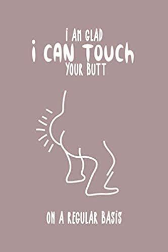 I Am Glad I Can Touch Your Butt On A Regular Basis: Funny Valentine Day Gift Notebook - Journal For Him Or Her, Fun Psychology Gifts That Lift Your ... Blank Paper, Softcover, Matte Finish Cover.