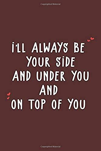 I'll Always Be Your Side And Under You And On Top Of You: Funny Valentine Day Gift Notebook - Journal For Him Or Her, Fun Psychology Gifts That Lift ... Blank Paper, Softcover, Matte Finish Cover.