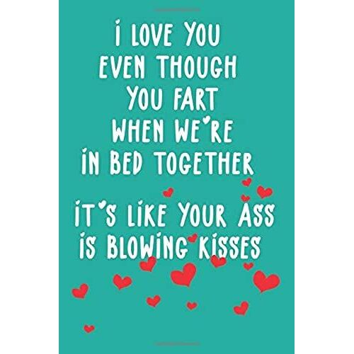 I Love You Even Though You Fart When We're In Bed Together: Funny Valentine Day Gift Notebook - Journal For Him Or Her, Fun Psychology Gifts That Lift ... Blank Paper, Softcover, Matte Finish Cover.