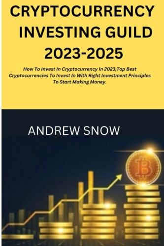 Cryptocurrency Investing Guild 2023-2025: How To Invest In Cryptocurrency In 2023,Top Best Cryptocurrencies To Invest In With Right Investment Principles To Start Making Money.