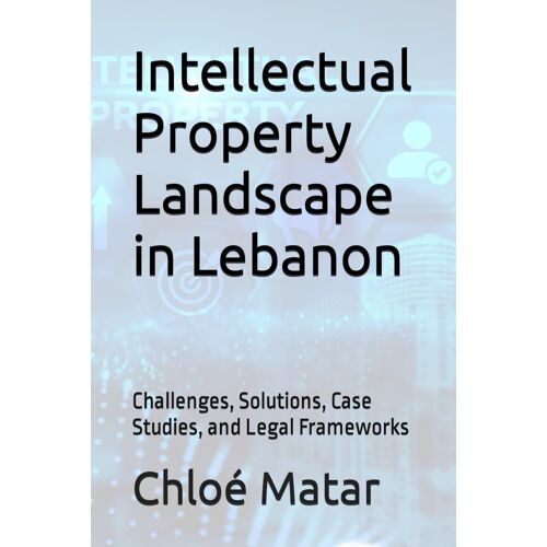Intellectual Property Landscape In Lebanon: Challenges, Solutions, Case Studies, And Legal Frameworks