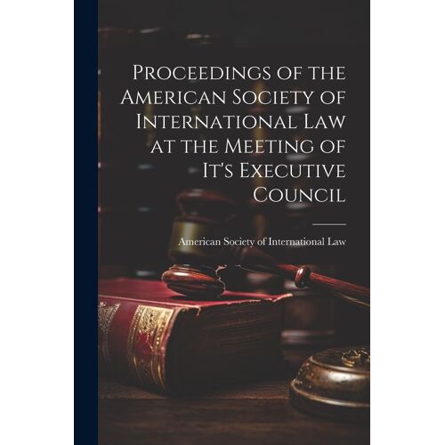 Proceedings Of The American Society Of International Law At The Meeting Of It's Executive Council