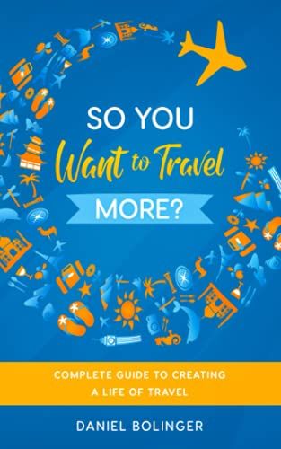 So You Want To Travel More?: Complete Guide To Creating A Life Of Travel