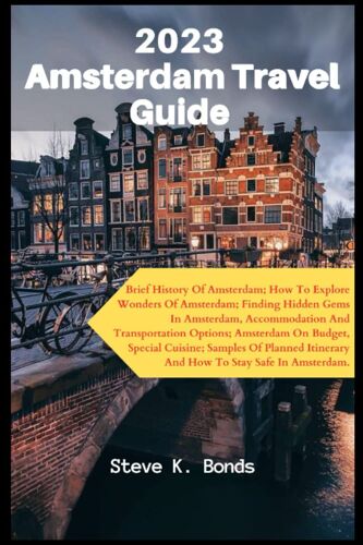 2023 Amsterdam Travel Guide: Brief History Of Amsterdam; How To Explore Wonders Of Amsterdam; Finding Hidden Gems, Accommodation And Transportation ... Special C (Comprehensive Travel Guides)