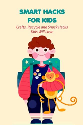 Smart Hacks For Kids: Crafts, Recycle And Snack Hacks Kids Will Love: Life Hacks For Kids