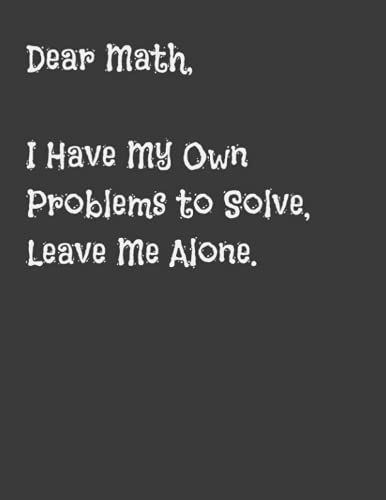 Dear Math I Have My Own Problems To Solve Leave Me Alone Notebook: Funny Math Notebook, 8.5 X 11 In. 120 Pages Of Lined Paper, School Notebook