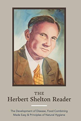 The Herbert Shelton Reader: The Development Of Disease, Food Combining Made Easy & Principles Of Natural Hygiene