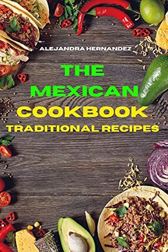 Mexican Cookbook Traditional Recipes: Quick, Easy And Delicious Mexican Dinner Recipes To Delight Your Family And Friends
