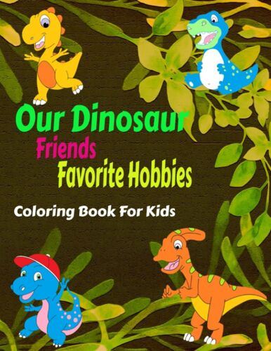Our Dinosaur Friends Favorite Hobbies Coloring Book For Kids: Coloring Book For Kids 4-8 Relaxing Coloring Books Dinosaur Coloring Book
