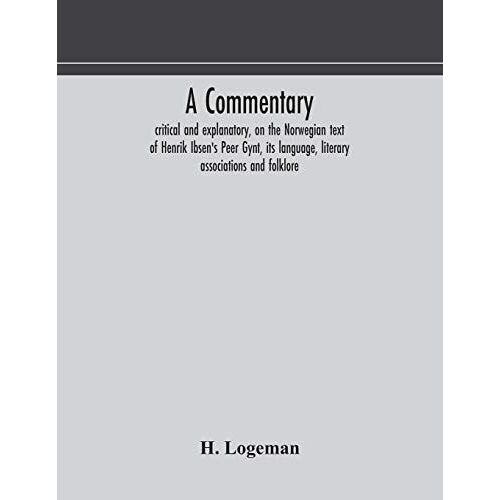 A Commentary, Critical And Explanatory, On The Norwegian Text Of Henrik Ibsen's Peer Gynt, Its Language, Literary Associations And Folklore