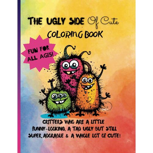 The Ugly Side Of Cute Coloring Book: Critters Who Are A Little Funny-Looking, A Tad Ugly But Still Super Adorable & A Whole Lot Of Cute!