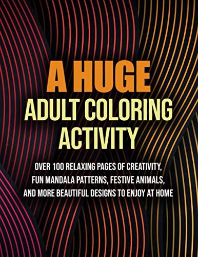 A Huge Adult Coloring Activity: Over 100 Relaxing Pages Of Creativity, Fun Mandala Patterns, Festive Animals, And More Beautiful Designs To Enjoy At Home