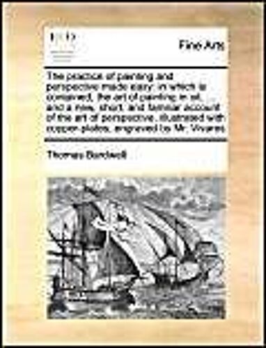 The Practice Of Painting And Perspective Made Easy: In Which Is Contained, The Art Of Painting In Oil, ... And A New, Short, And Familiar Account Of The Art Of Perspective, Illustrated With Copper-Plates, Engraved By Mr. Vivares