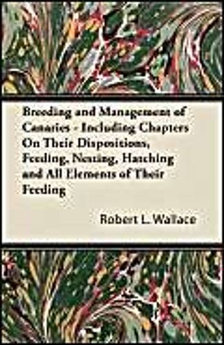 Breeding And Management Of Canaries - Including Chapters On Their Dispositions, Feeding, Nesting, Hatching And All Elements Of Their Feeding