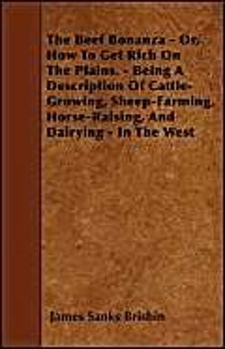 The Beef Bonanza; Or, How To Get Rich On The Plains - Being A Description Of Cattle-Growing, Sheep-Farming, Horse-Raising, And Dairying In The West