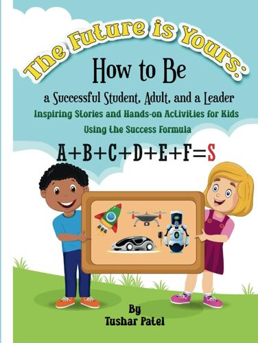 The Future Is Yours: How To Be A Successful Student, Adult, And A Leader: Inspiring Stories And Hands-On Activities For Kids Using The Success Formula A+B+C+D+E+F=S