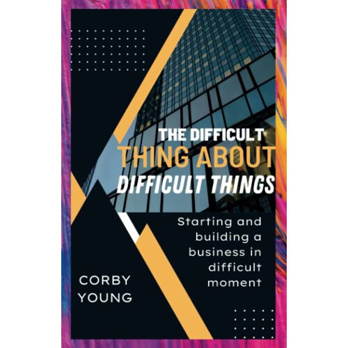 The Difficult Thing About Difficult Things: Starting And Building A Business In Difficult Moment