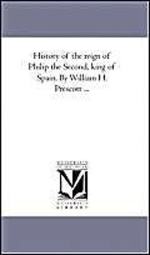 History Of The Reign Of Philip The Second, King Of Spain. By William H. Prescott ...Vol. 2