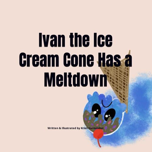 Ivan The Ice Cream Cone Has A Meltdown: A Story About Feelings & How To Understand Them