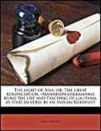 The Light Of Asia; Or, The Great Renunciation. (Mahâbhinishkramana) Being The Life And Teaching Of Gautama, As Told In Verse By An Indian Buddhist