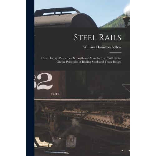 Steel Rails: Their History, Properties, Strength And Manufacture, With Notes On The Principles Of Rolling Stock And Track Design