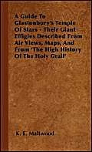 A Guide To Glastonbury's Temple Of Stars - Their Giant Effigies Described From Air Views, Maps, And From 'the High History Of The Holy Grail'