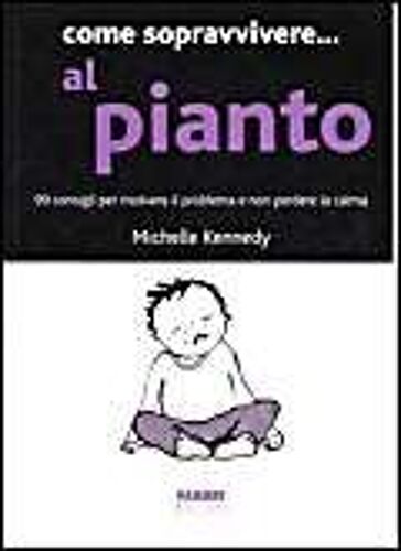 Come Sopravvivere... Al Pianto. 99 Consigli Per Risolvere Il Problema E Non Perdere La Calma