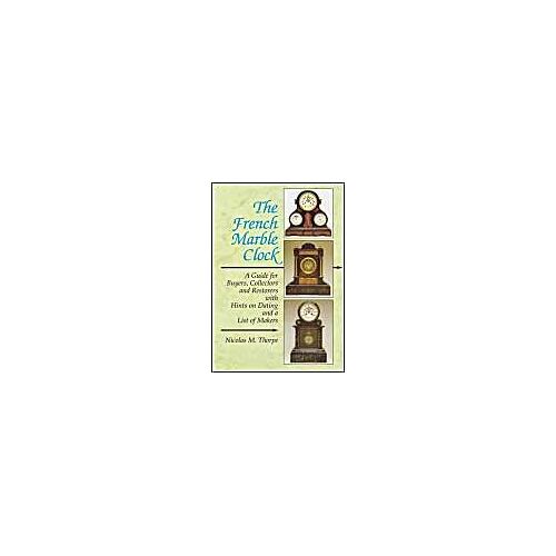 The French Marble Clock: A Guide For Buyers, Collectors And Restorers With Hints On Dating And A List Of Makers
