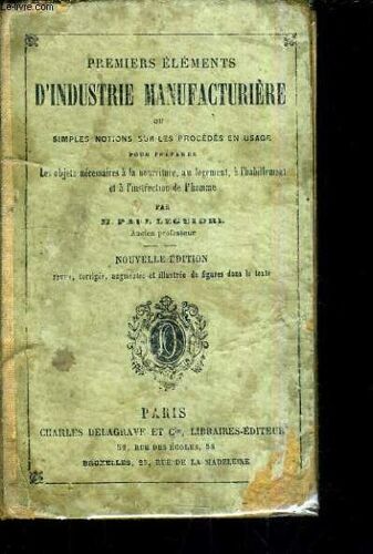 Premiers Elements D'industrie Manufacturiere Ou Simples Notions Sur Les Procedes En Usage Pour Preparer Les Objets Necessaires A La Nourriture Au Logement A L'habillement Et A L'instruction ...