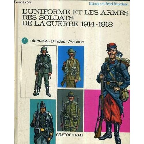 L'uniforme Et Les Armes Des Soldats De La Guerre 1914-1918 - Tome 1 : Infanterie Blindes Aviation.