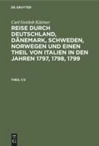 Carl Gottlob Küttner: Reise Durch Deutschland, Dänemark, Schweden, Norwegen Und Einen Theil Von Italien In Den Jahren 1797, 1798, 1799. Theil 1/2
