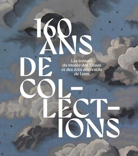 160 Ans De Collections - Les Trésors Du Musée Des Tissus Et Des Arts Décoratifs De Lyon