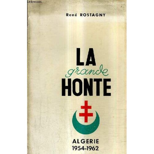 La Grande Honte - Histoire De La Rebellion En Algerie Francaise Du 1er Novembre 1954 Au 3 Juillet 1962.
