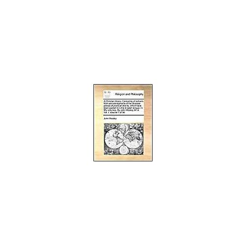 A Christian Library. Consisting Of Extracts From And Abridgments Of The Choicest Pieces Of Practical Divinity, Which Have Been Publish'd In The English Tongue. In Fifty Volumes. By John Wesley, M. A.  Vol. I.  Volume 1 Of 50