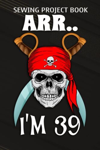 Sewing Project Book :Arr.. I'm 39 Pirate Themed 39th Birthday Party Boy Gift Idea: Gifts For Women:For Beginners & Professionals- Journal To Keep Record Of Project Name & Type, Sewing Pattern, Made Fo