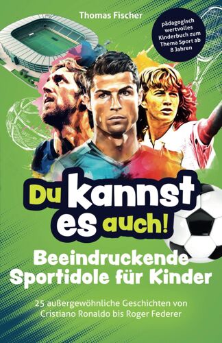 Du Kannst Es Auch! Beeindruckende Sportidole Fuer Kinder - 25 Aussergewoehnliche Geschichten Von Cristiano Ronaldo Bis Roger Federer Paedagogisch Wertvolles Kinderbuch Zum Thema Sport Ab 8 Jahren