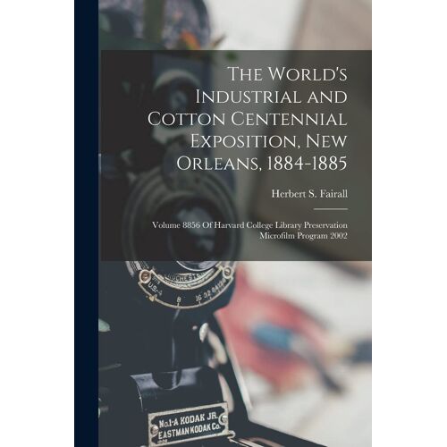 The World's Industrial And Cotton Centennial Exposition, New Orleans, 1884-1885: Volume 8856 Of Harvard College Library Preservation Microfilm Program