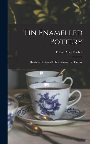 Tin Enamelled Pottery: Maiolica, Delft, And Other Stanniferous Faience