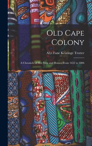 Old Cape Colony: A Chronicle Of Her Men And Houses From 1652 To 1806