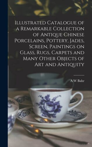 Illustrated Catalogue Of A Remarkable Collection Of Antique Chinese Porcelains, Pottery, Jades, Screen, Paintings On Glass, Rugs, Carpets And Many Oth