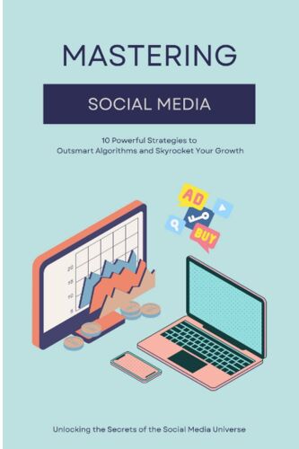 Mastering Social Media: 10 Powerful Strategies To Outsmart Algorithms And Skyrocket Your Growth