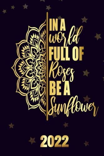 In A World Full Of Roses Be A Sunflower 2022: Motivational 2022-2023 Monthly Planner Daily Weekly And Monthly With 24 Months Calendar, Vision Boards, To Do Lists, Notes
