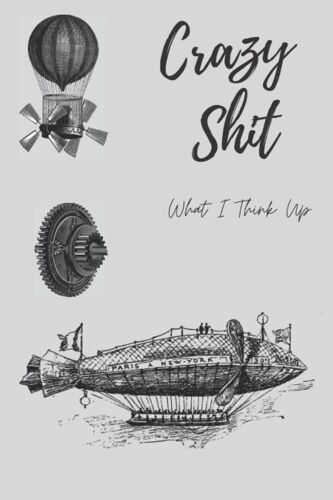 Crazy Shit What I Think Up: A Fun Thought Journal For Inventors And Tinkerers
