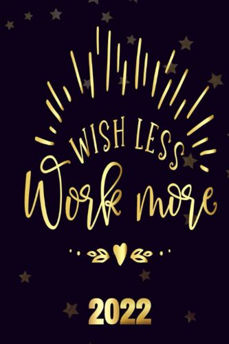 Wish-Less-Work-More 2022: Motivational 2022-2023 Monthly Planner Daily Weekly And Monthly With 24 Months Calendar, Vision Boards, To Do Lists, Notes