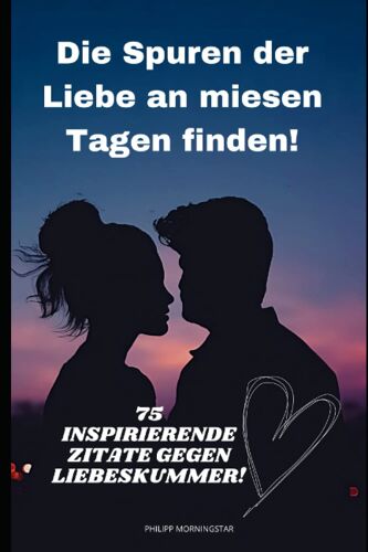 Zitate Buch Liebeskummer: 75 Sprüche Von Bekannten Persönlichkeiten Gegen Den Liebesschmerz, Um Die Liebe An Miesen Tagen Zu Finden! Krisenzeiten Überwinden (German Edition)
