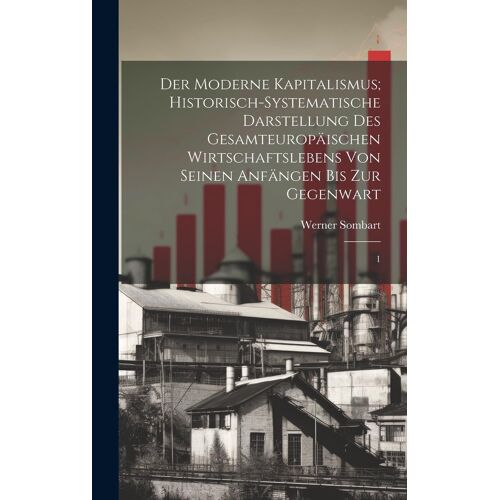 Der Moderne Kapitalismus; Historisch-Systematische Darstellung Des Gesamteuropäischen Wirtschaftslebens Von Seinen Anfängen Bis Zur Gegenwart: 1