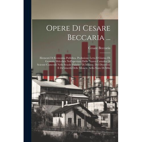 Opere Di Cesare Beccaria ...: Elementi Di Economia Pubblica. Prolusione Letta Il Giorno Ix Gennaio Mdcclxix Nell'apertura Della Nuova Cattedra Di Sc
