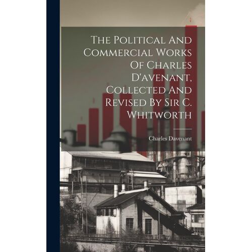 The Political And Commercial Works Of Charles D'avenant, Collected And Revised By Sir C. Whitworth