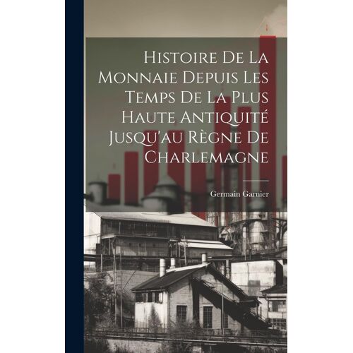 Histoire De La Monnaie Depuis Les Temps De La Plus Haute Antiquité Jusqu'au Règne De Charlemagne