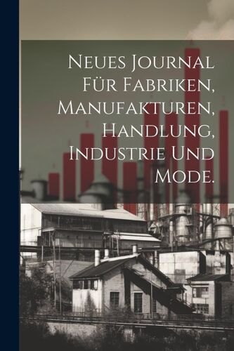 Neues Journal Für Fabriken, Manufakturen, Handlung, Industrie Und Mode.